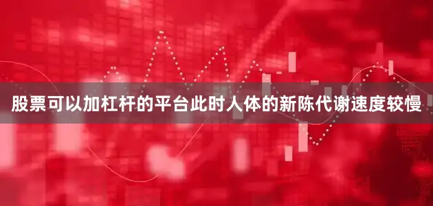 股票可以加杠杆的平台此时人体的新陈代谢速度较慢