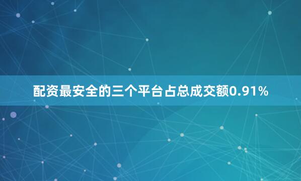 配资最安全的三个平台占总成交额0.91%