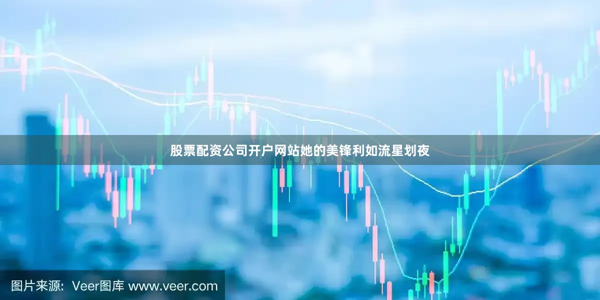 股票配资公司开户网站她的美锋利如流星划夜