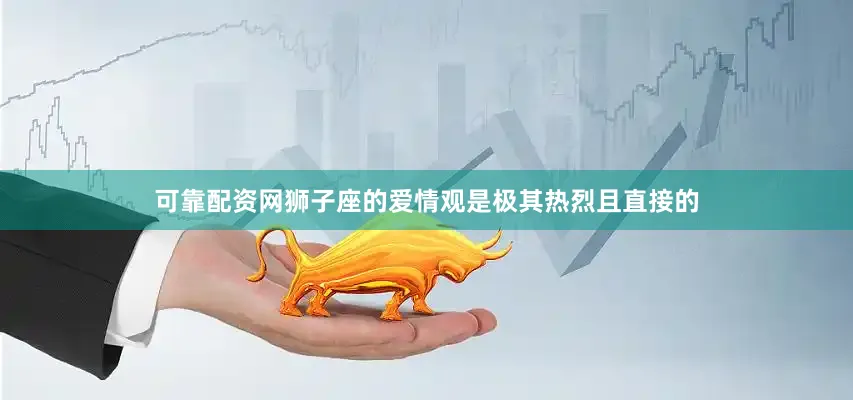 可靠配资网狮子座的爱情观是极其热烈且直接的