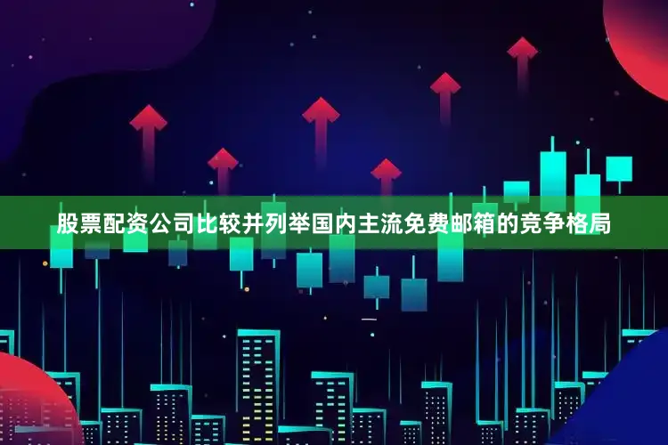股票配资公司比较并列举国内主流免费邮箱的竞争格局