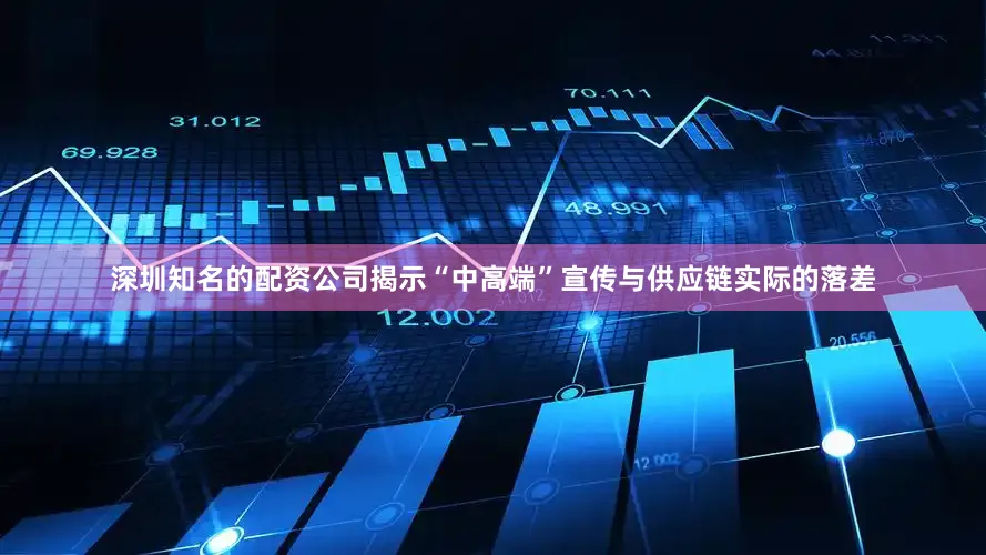 深圳知名的配资公司揭示“中高端”宣传与供应链实际的落差