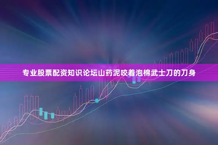 专业股票配资知识论坛山药泥咬着泡棉武士刀的刀身