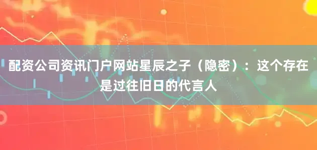 配资公司资讯门户网站星辰之子（隐密）：这个存在是过往旧日的代言人