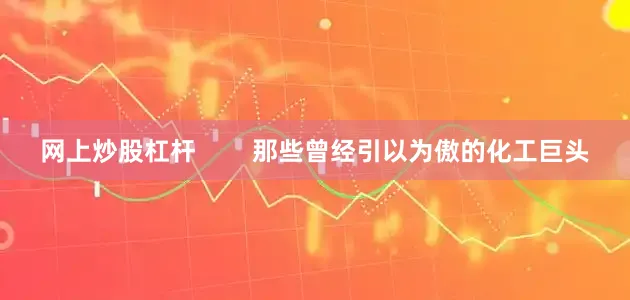 网上炒股杠杆        那些曾经引以为傲的化工巨头