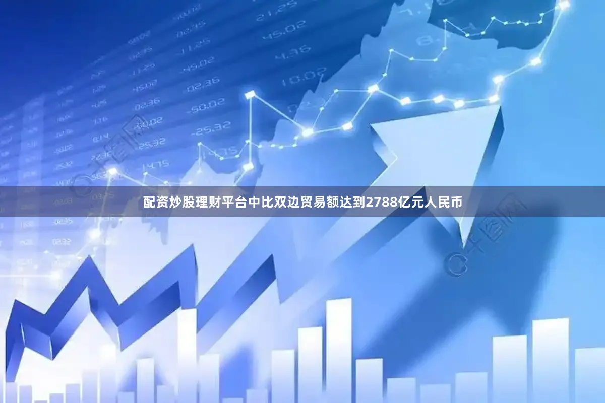 配资炒股理财平台中比双边贸易额达到2788亿元人民币