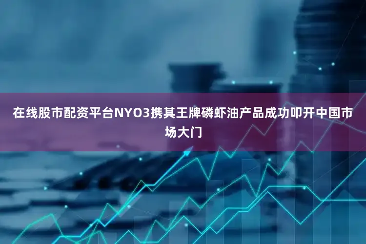在线股市配资平台NYO3携其王牌磷虾油产品成功叩开中国市场大门