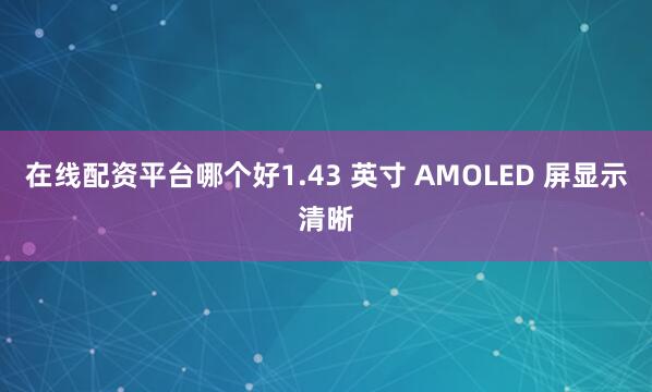 在线配资平台哪个好1.43 英寸 AMOLED 屏显示清晰