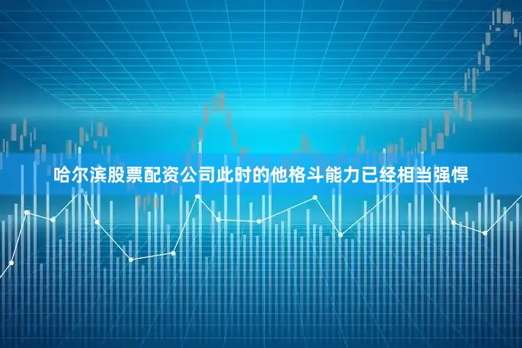 哈尔滨股票配资公司此时的他格斗能力已经相当强悍